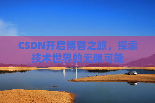 CSDN开启博客之旅，探索技术世界的无限可能